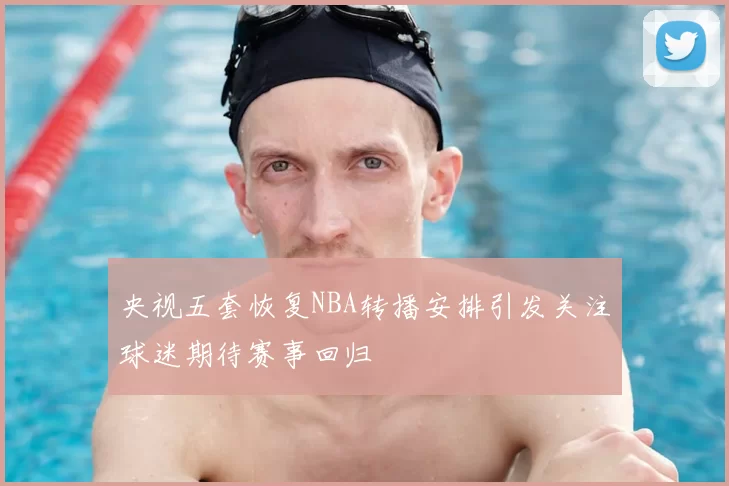 央视五套恢复NBA转播安排引发关注球迷期待赛事回归