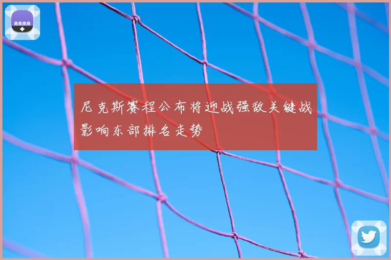 尼克斯赛程公布将迎战强敌关键战影响东部排名走势