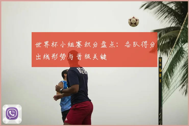 世界杯小组赛积分盘点：各队得分出线形势与晋级关键
