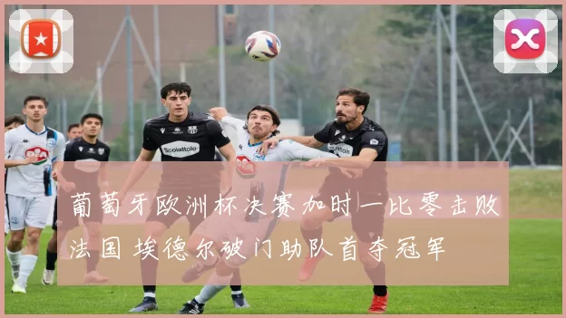 葡萄牙欧洲杯决赛加时一比零击败法国 埃德尔破门助队首夺冠军
