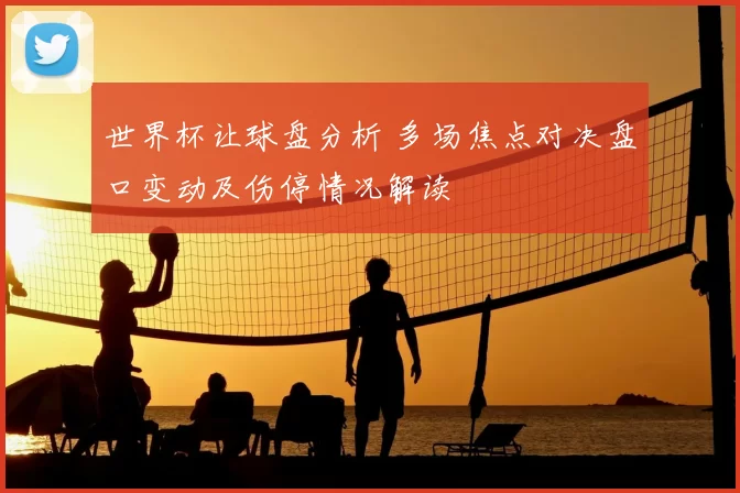 世界杯让球盘分析 多场焦点对决盘口变动及伤停情况解读