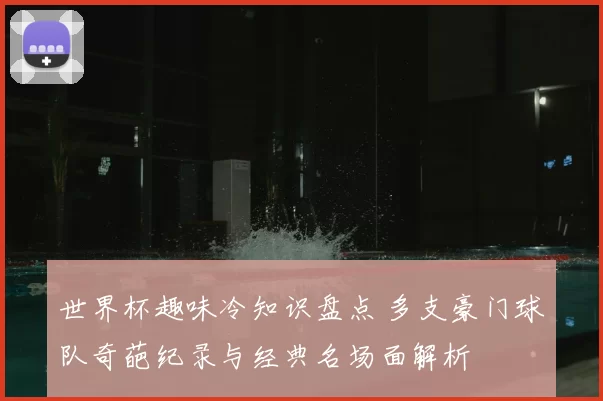 世界杯趣味冷知识盘点 多支豪门球队奇葩纪录与经典名场面解析