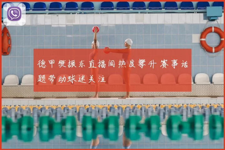 德甲樊振东直播间热度攀升 赛事话题带动球迷关注