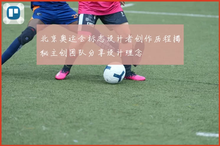 北京奥运会标志设计者创作历程揭秘主创团队分享设计理念