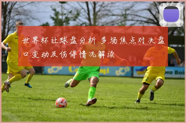 世界杯让球盘分析 多场焦点对决盘口变动及伤停情况解读