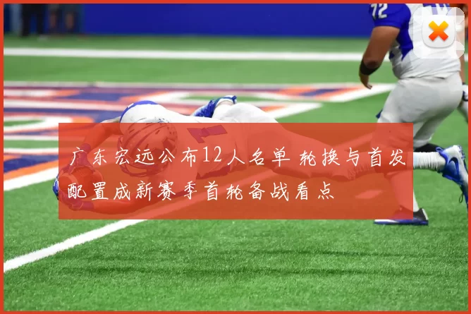 广东宏远公布12人名单 轮换与首发配置成新赛季首轮备战看点