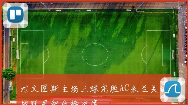 尤文图斯主场三球完胜AC米兰关键战跃居积分榜次席