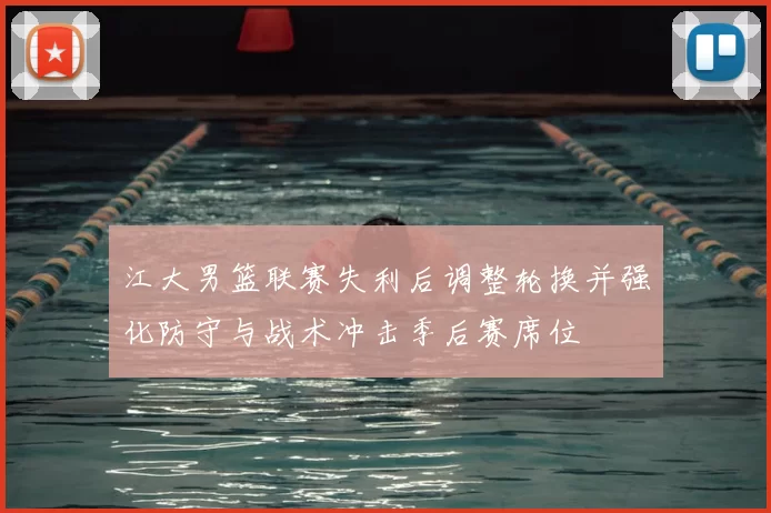 江大男篮联赛失利后调整轮换并强化防守与战术冲击季后赛席位