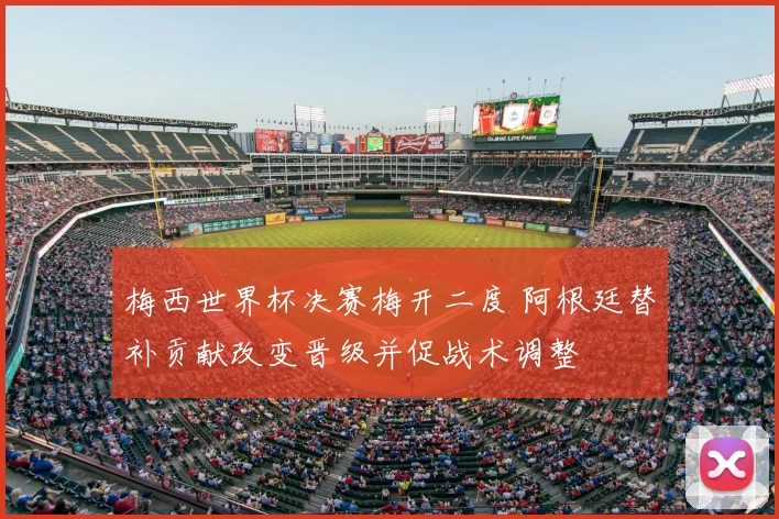 梅西世界杯决赛梅开二度 阿根廷替补贡献改变晋级并促战术调整