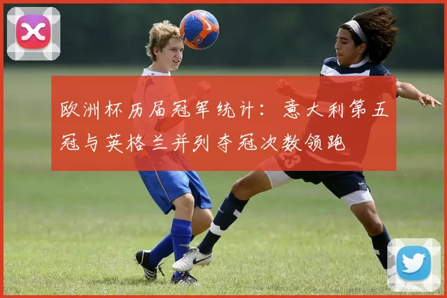 欧洲杯历届冠军统计：意大利第五冠与英格兰并列夺冠次数领跑