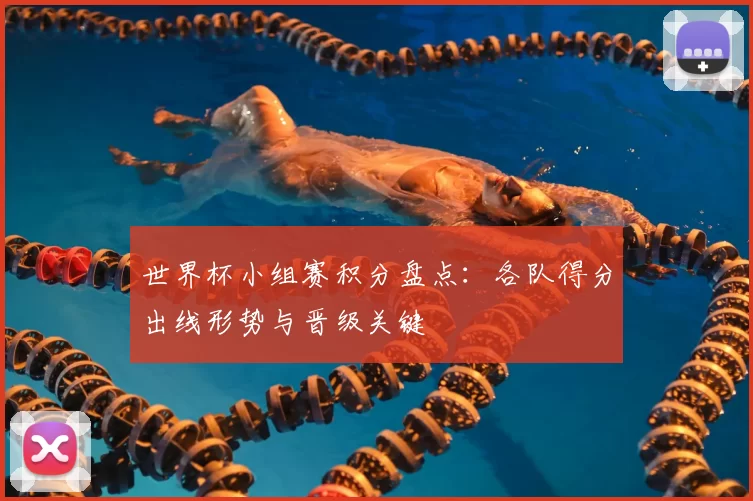 世界杯小组赛积分盘点：各队得分出线形势与晋级关键