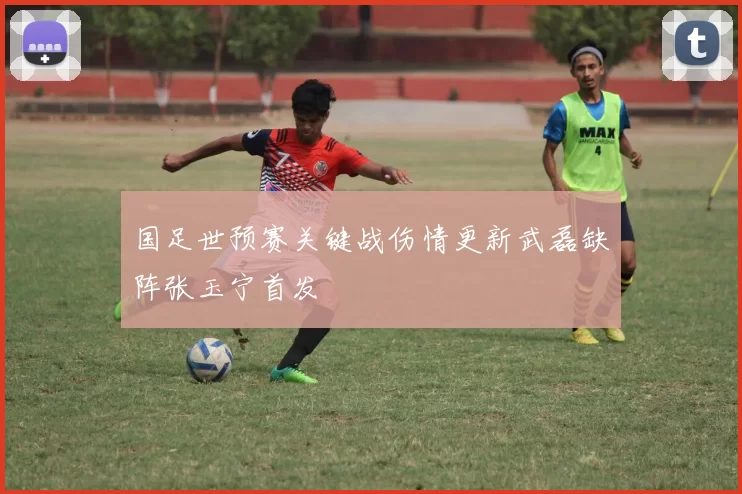 国足世预赛关键战伤情更新武磊缺阵张玉宁首发