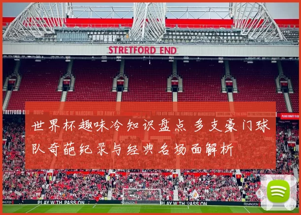世界杯趣味冷知识盘点 多支豪门球队奇葩纪录与经典名场面解析