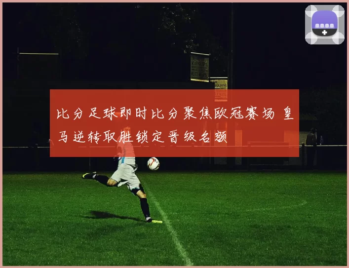 比分足球即时比分聚焦欧冠赛场 皇马逆转取胜锁定晋级名额