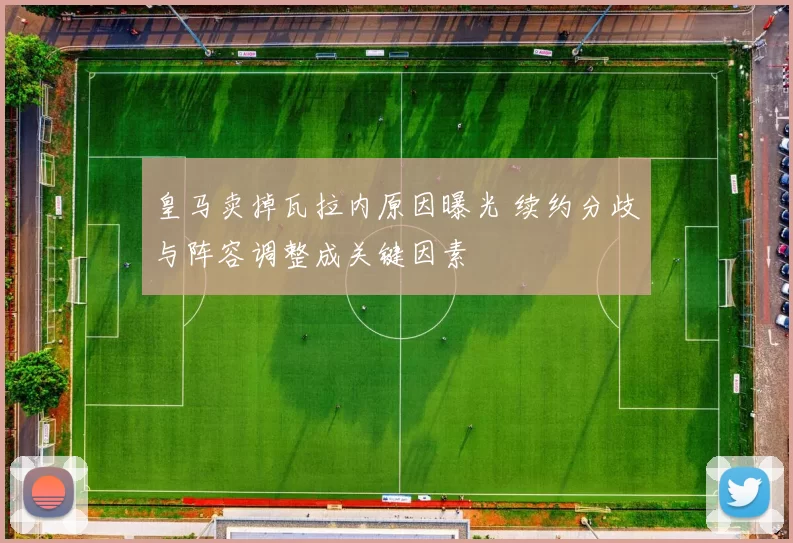 皇马卖掉瓦拉内原因曝光 续约分歧与阵容调整成关键因素