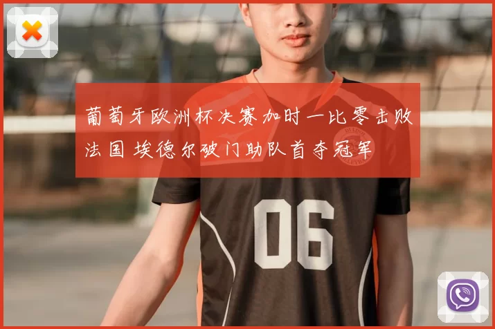 葡萄牙欧洲杯决赛加时一比零击败法国 埃德尔破门助队首夺冠军