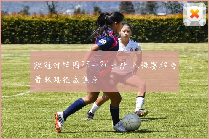 欧冠对阵图25一26出炉 八强赛程与晋级路径成焦点