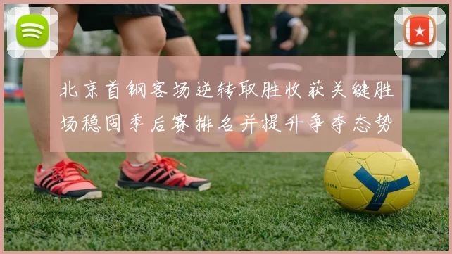 北京首钢客场逆转取胜收获关键胜场稳固季后赛排名并提升争夺态势