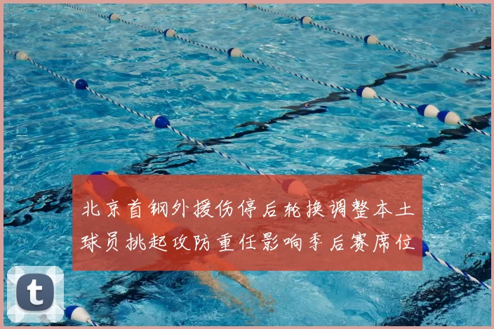 北京首钢外援伤停后轮换调整本土球员挑起攻防重任影响季后赛席位