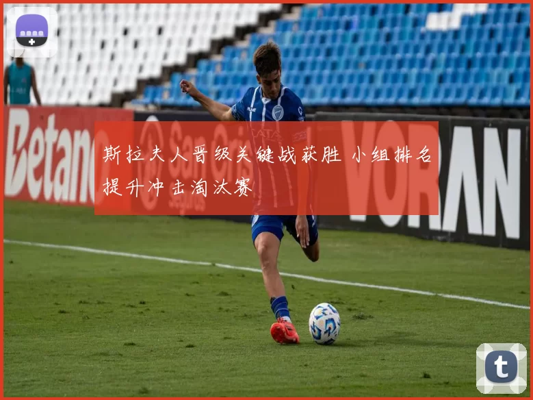 斯拉夫人晋级关键战获胜 小组排名提升冲击淘汰赛