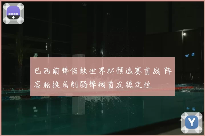 巴西前锋伤缺世界杯预选赛首战 阵容轮换或削弱锋线首发稳定性