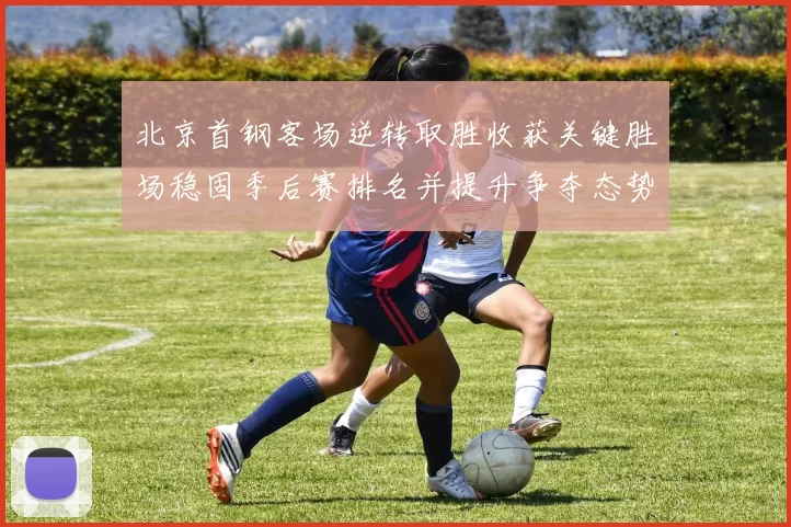 北京首钢客场逆转取胜收获关键胜场稳固季后赛排名并提升争夺态势