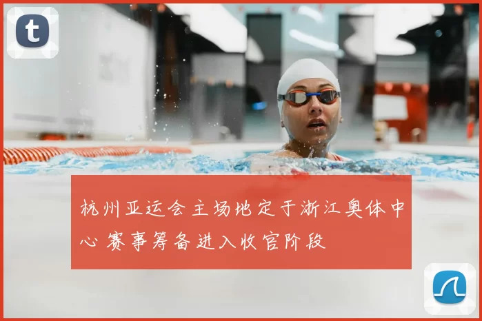 杭州亚运会主场地定于浙江奥体中心 赛事筹备进入收官阶段