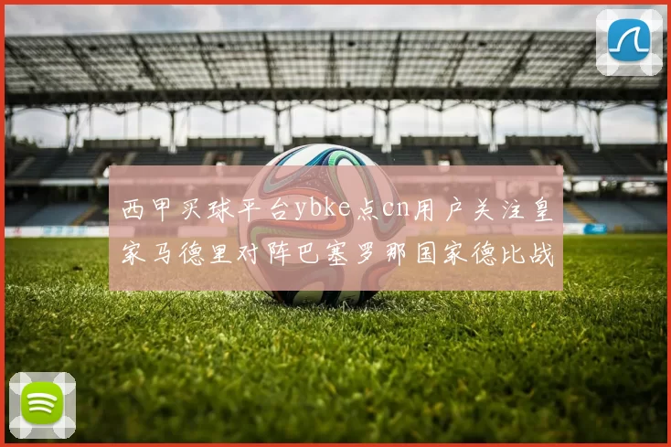 西甲买球平台ybke点cn用户关注皇家马德里对阵巴塞罗那国家德比战况