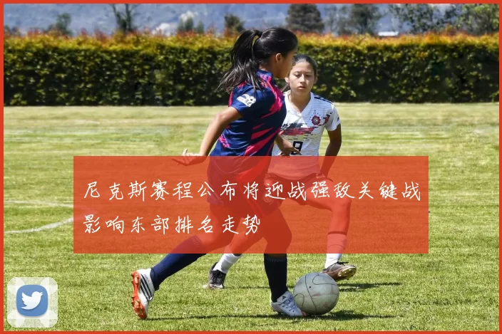 尼克斯赛程公布将迎战强敌关键战影响东部排名走势