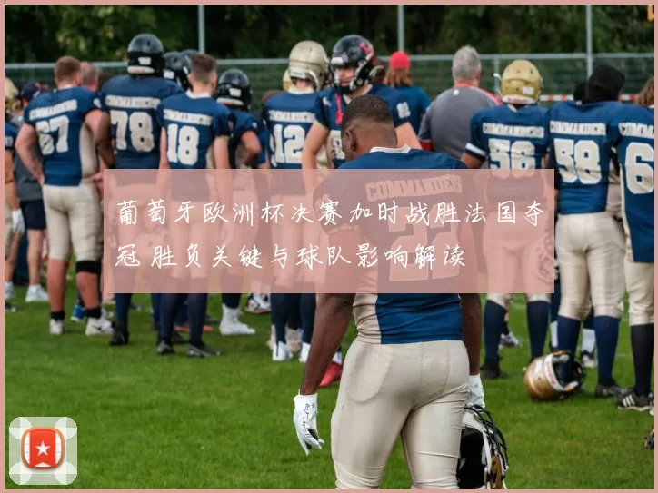 葡萄牙欧洲杯决赛加时战胜法国夺冠 胜负关键与球队影响解读