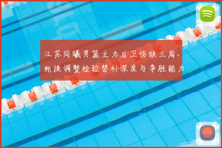 江苏同曦男篮主力后卫伤缺三周，轮换调整检验替补深度与争胜能力