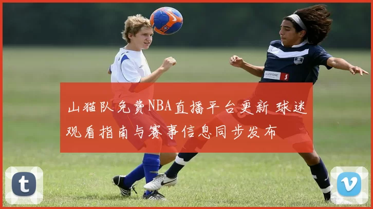 山猫队免费NBA直播平台更新 球迷观看指南与赛事信息同步发布