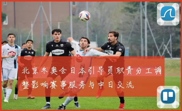 北京冬奥会日本引导员职责分工调整影响赛事服务与中日交流