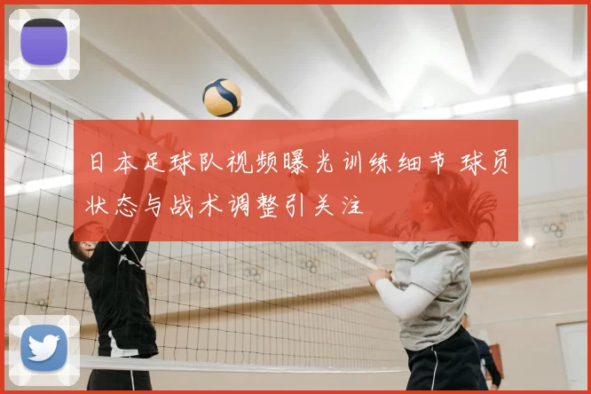 日本足球队视频曝光训练细节 球员状态与战术调整引关注