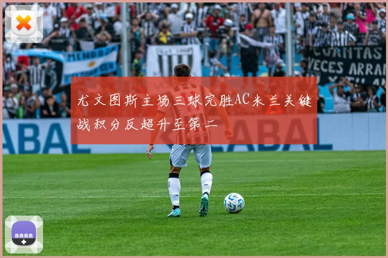 尤文图斯主场三球完胜AC米兰关键战积分反超升至第二