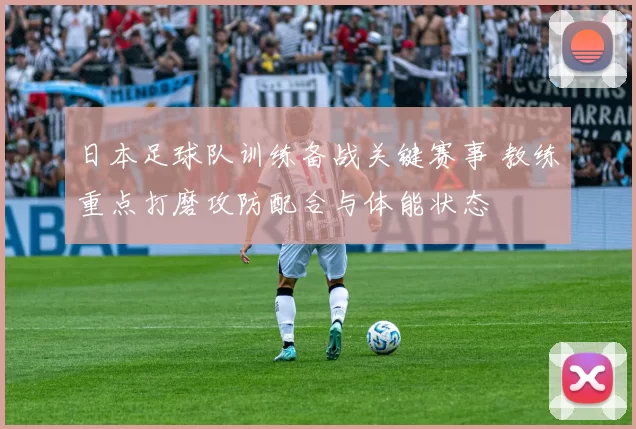 日本足球队训练备战关键赛事 教练重点打磨攻防配合与体能状态