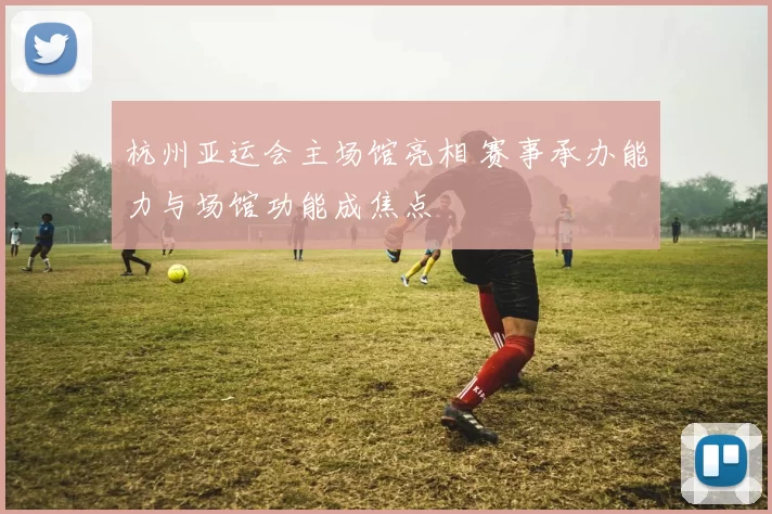 杭州亚运会主场馆亮相 赛事承办能力与场馆功能成焦点