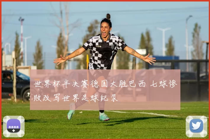 世界杯半决赛德国大胜巴西 七球惨败改写世界足球纪录