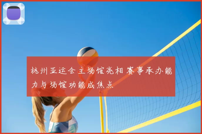 杭州亚运会主场馆亮相 赛事承办能力与场馆功能成焦点