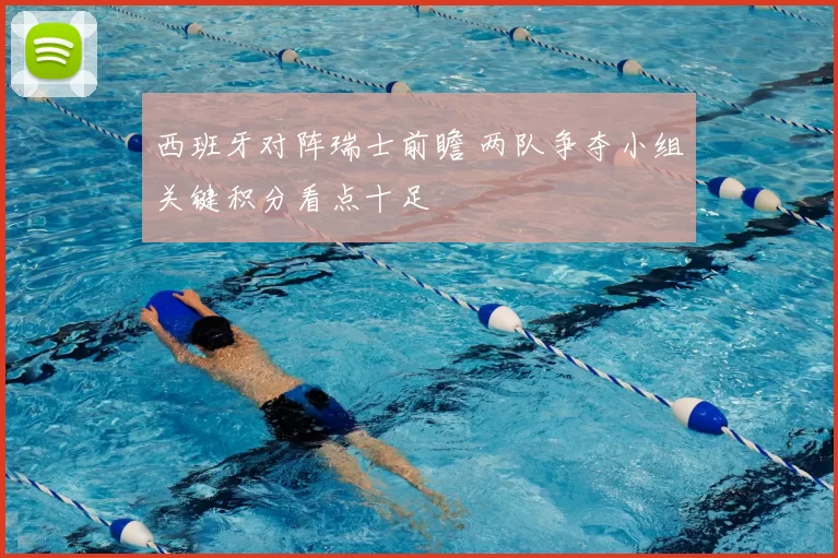 西班牙对阵瑞士前瞻 两队争夺小组关键积分看点十足