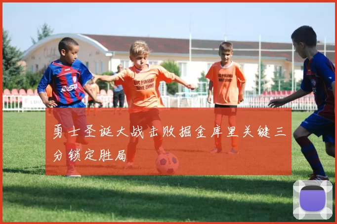 勇士圣诞大战击败掘金库里关键三分锁定胜局