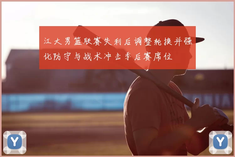 江大男篮联赛失利后调整轮换并强化防守与战术冲击季后赛席位