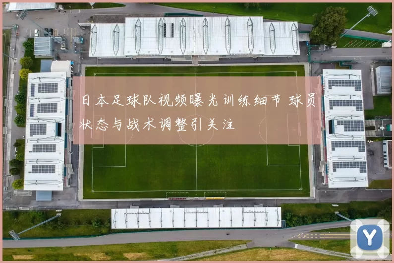 日本足球队视频曝光训练细节 球员状态与战术调整引关注