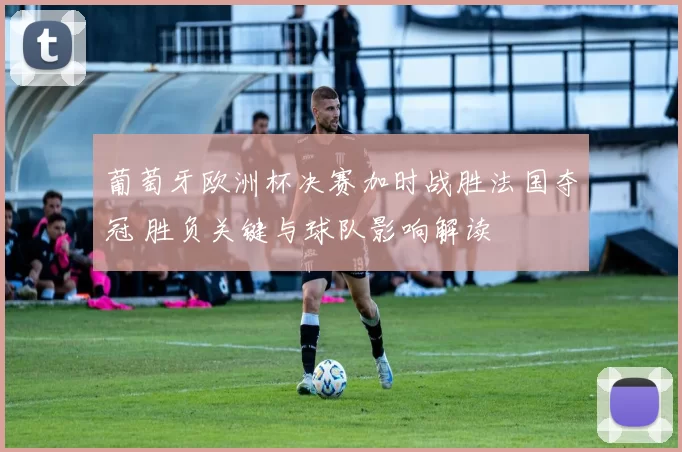 葡萄牙欧洲杯决赛加时战胜法国夺冠 胜负关键与球队影响解读