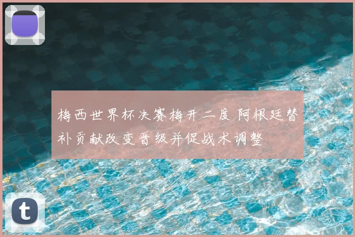 梅西世界杯决赛梅开二度 阿根廷替补贡献改变晋级并促战术调整