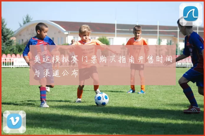 奥运模拟赛门票购买指南开售时间与渠道公布