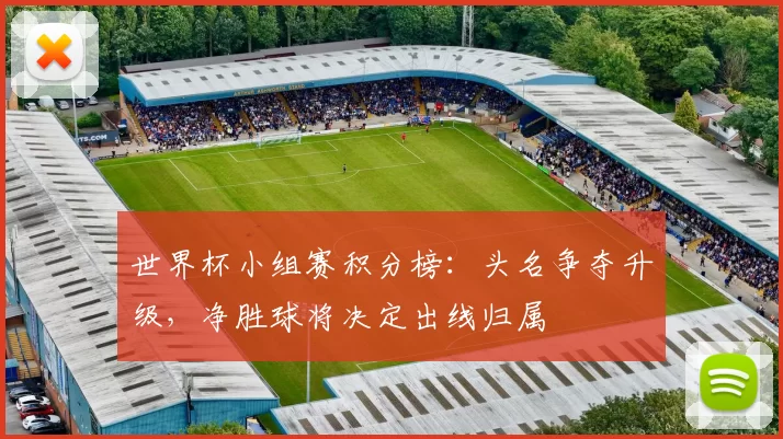 世界杯小组赛积分榜:头名争夺升级,净胜球将决定出线归属