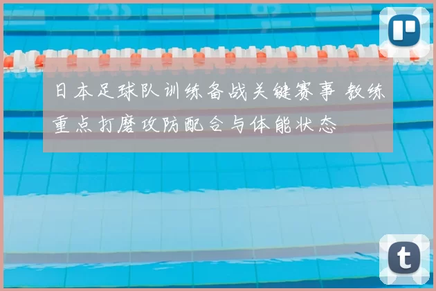 日本足球队训练备战关键赛事 教练重点打磨攻防配合与体能状态