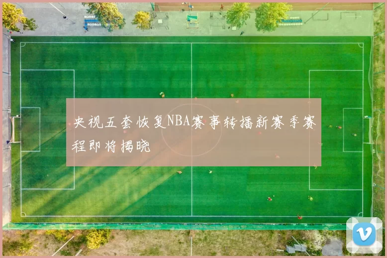 央视五套恢复NBA赛事转播新赛季赛程即将揭晓