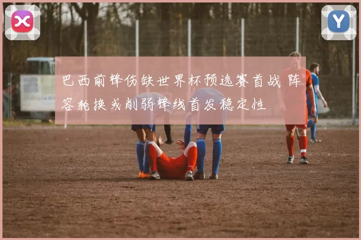 巴西前锋伤缺世界杯预选赛首战 阵容轮换或削弱锋线首发稳定性